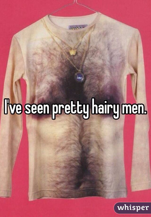 I've seen pretty hairy men. 