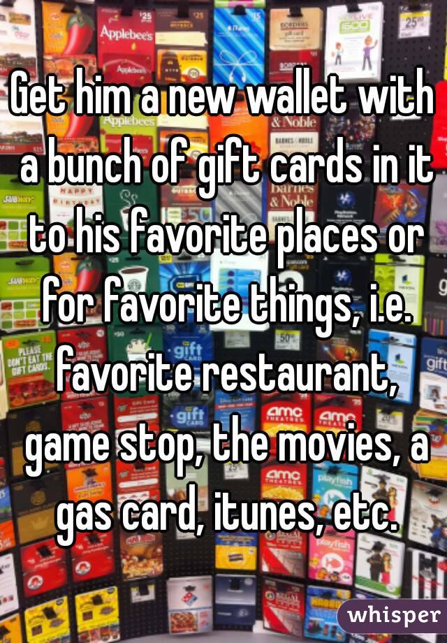 Get him a new wallet with a bunch of gift cards in it to his favorite places or for favorite things, i.e. favorite restaurant, game stop, the movies, a gas card, itunes, etc.