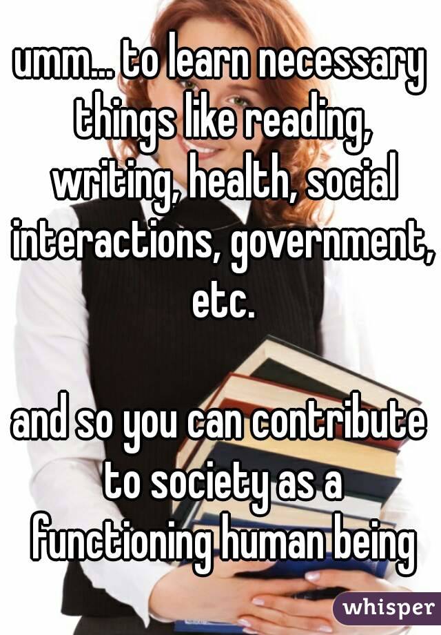 umm... to learn necessary things like reading, writing, health, social interactions, government, etc.

and so you can contribute to society as a functioning human being