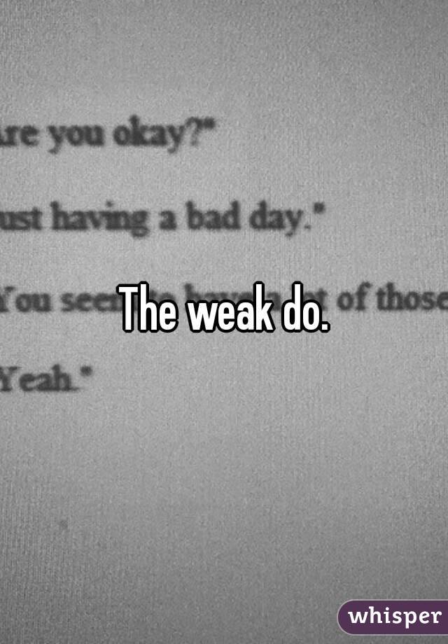 The weak do.