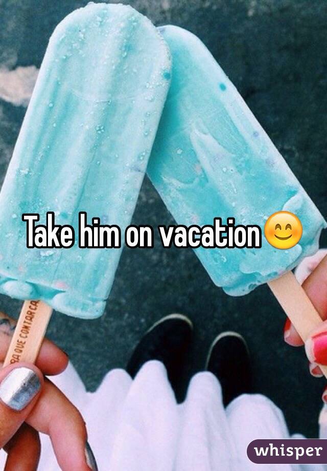 Take him on vacation😊