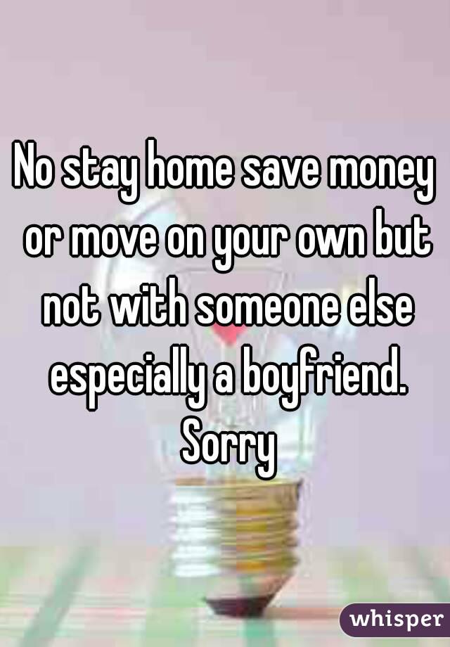 No stay home save money or move on your own but not with someone else especially a boyfriend. Sorry