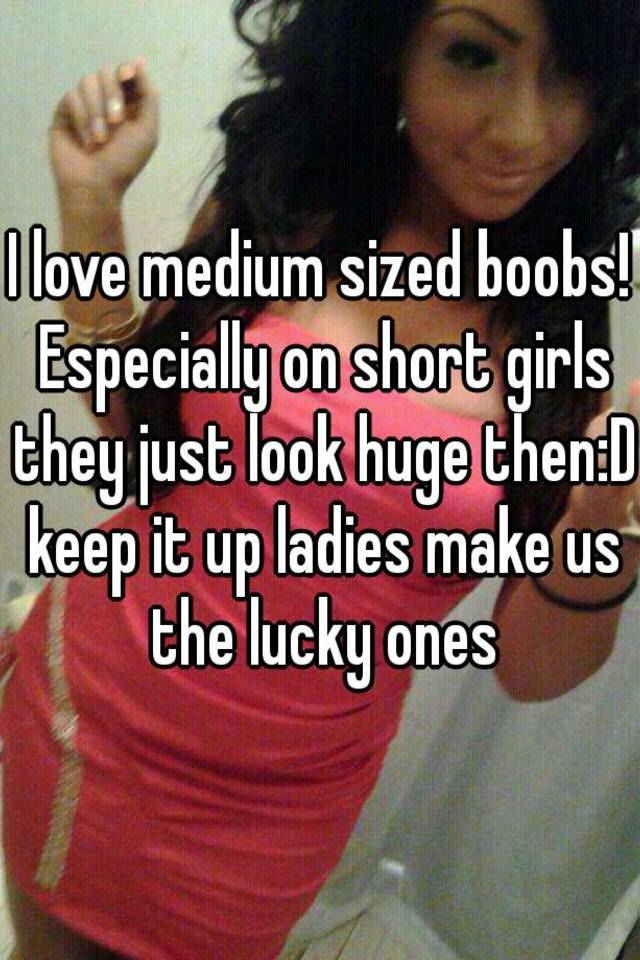 I love medium sized boobs! Especially on short girls they just