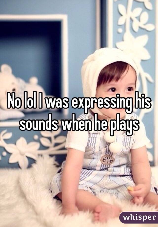 No lol I was expressing his sounds when he plays 