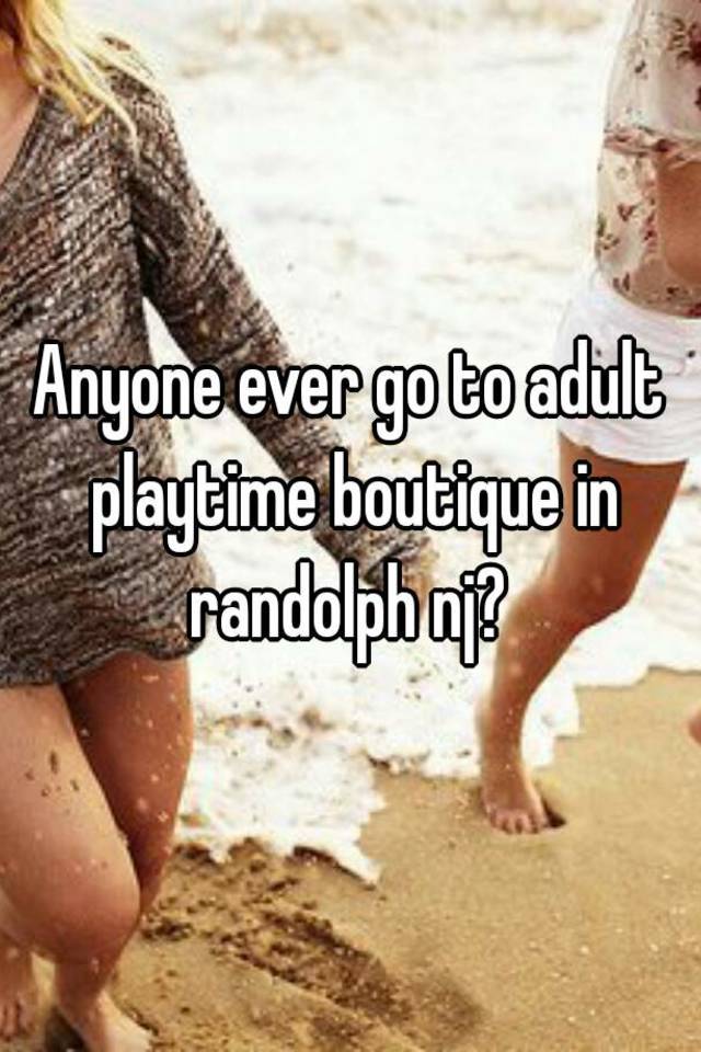 Anyone ever go to adult playtime boutique in randolph nj