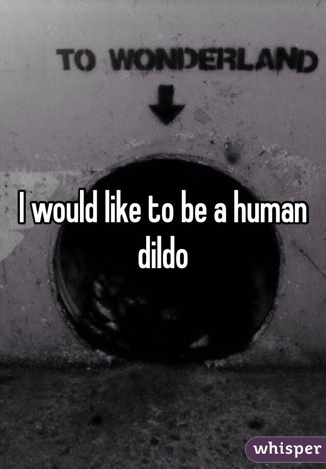 I would like to be a human dildo