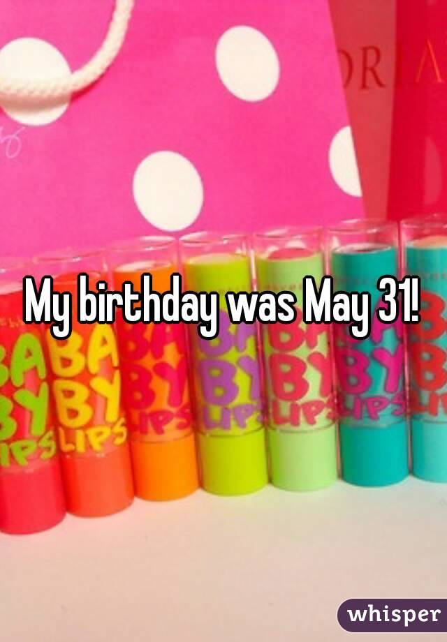 My birthday was May 31!