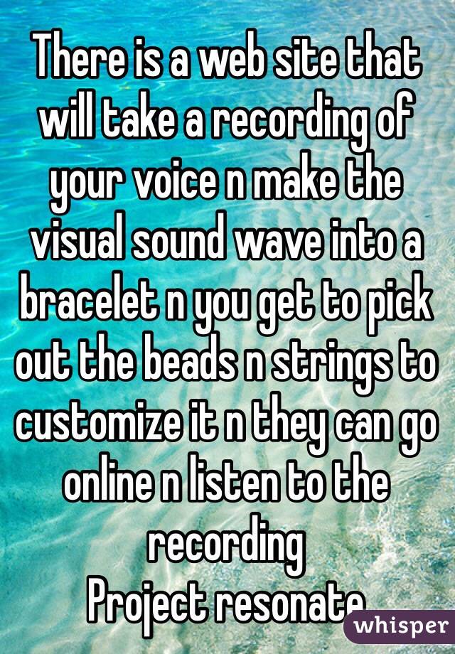There is a web site that will take a recording of your voice n make the visual sound wave into a bracelet n you get to pick out the beads n strings to customize it n they can go online n listen to the recording
Project resonate 