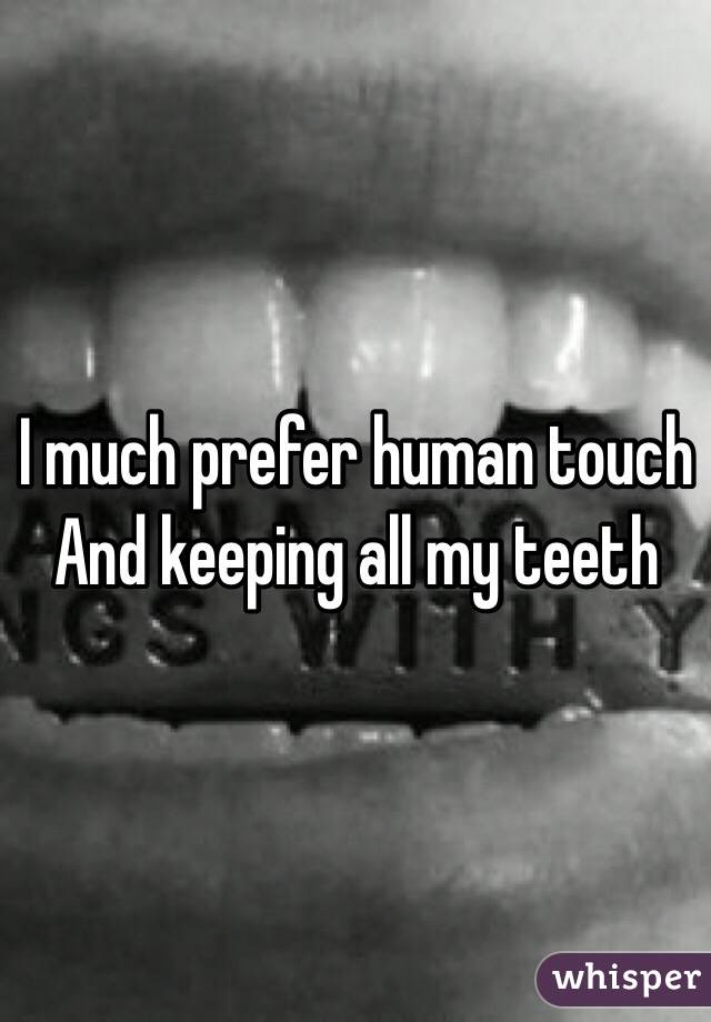 I much prefer human touch
And keeping all my teeth 