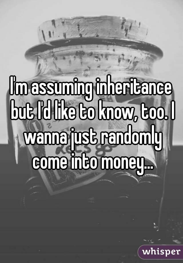 I'm assuming inheritance but I'd like to know, too. I wanna just randomly come into money...