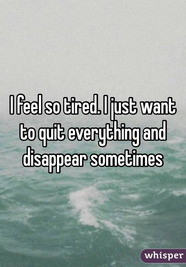 I feel so tired. I just want to quit everything and disappear sometimes 