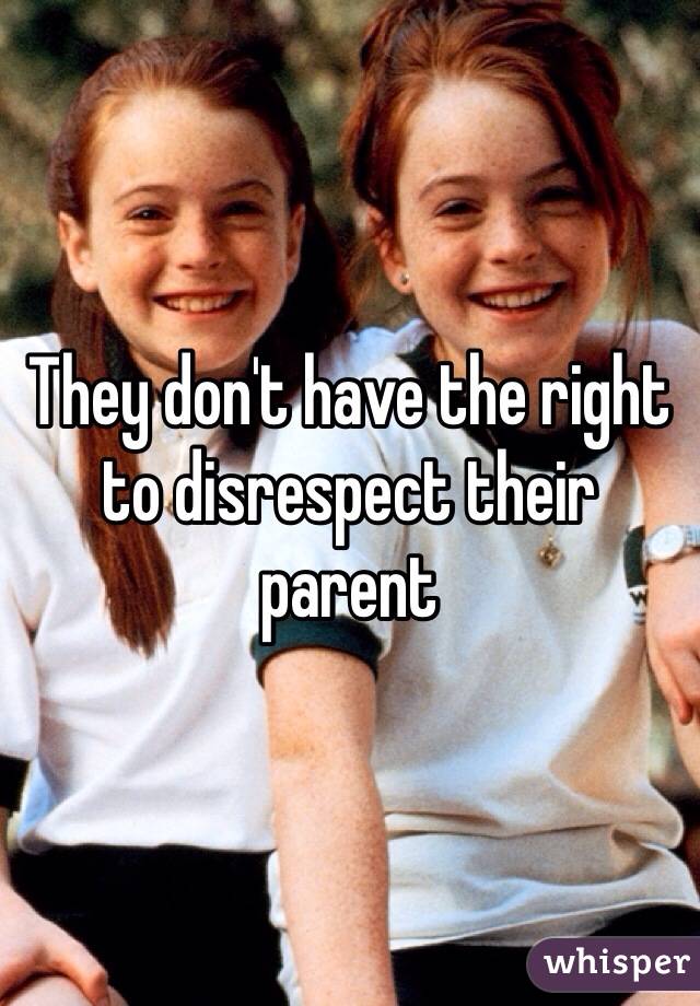They don't have the right to disrespect their parent 
