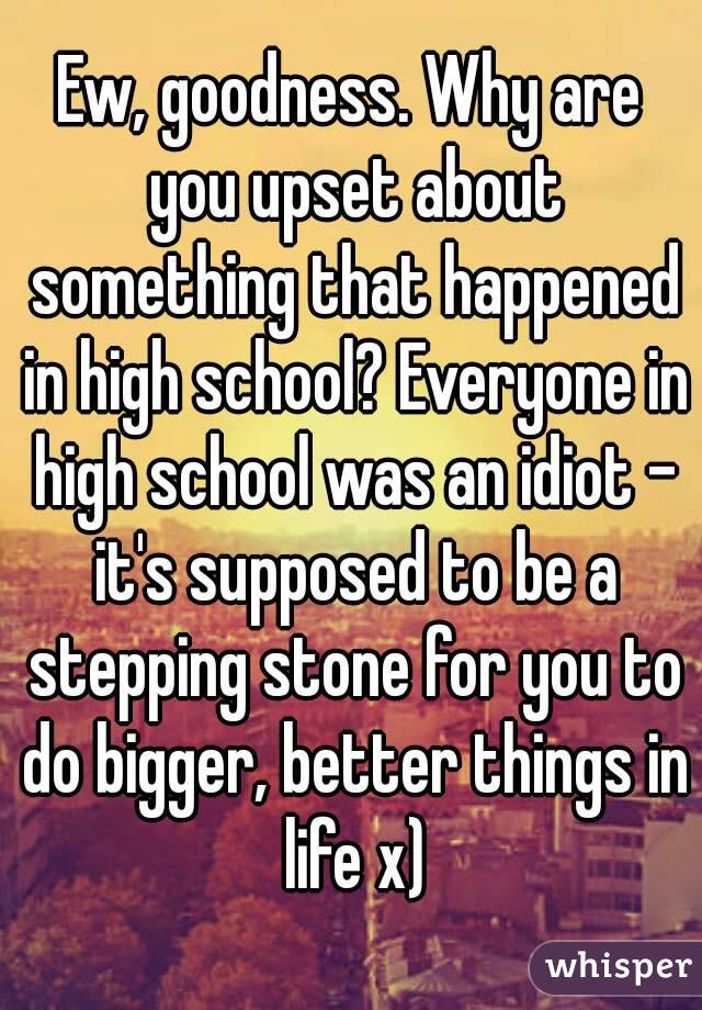 Ew, goodness. Why are you upset about something that happened in high school? Everyone in high school was an idiot - it's supposed to be a stepping stone for you to do bigger, better things in life x)