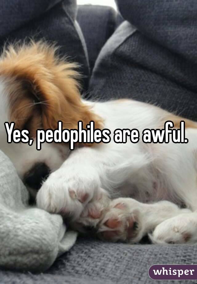 Yes, pedophiles are awful. 