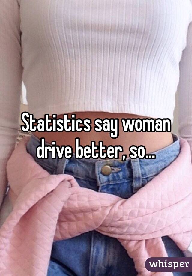 Statistics say woman drive better, so...