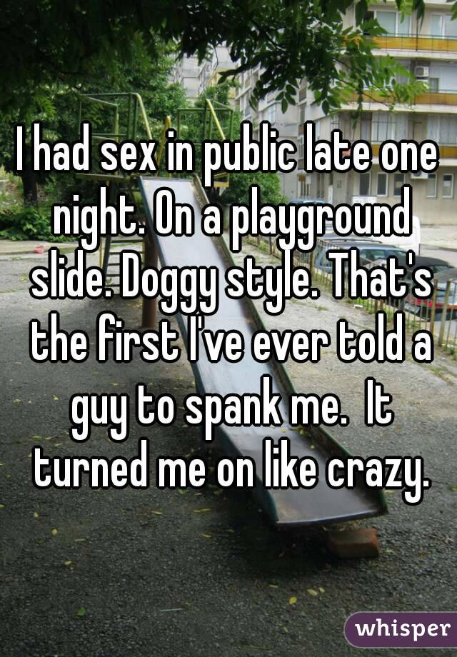 I had sex in public late one night. On a playground slide. Doggy style. That's the first I've ever told a guy to spank me.  It turned me on like crazy.