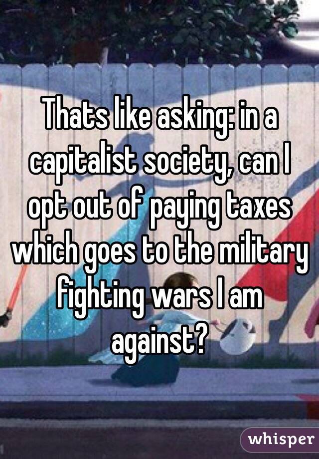 Thats like asking: in a capitalist society, can I opt out of paying taxes which goes to the military fighting wars I am against?