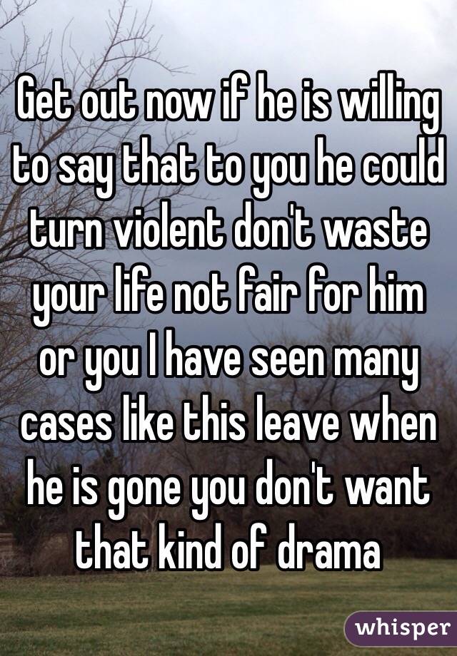 Get out now if he is willing to say that to you he could turn violent don't waste your life not fair for him or you I have seen many cases like this leave when he is gone you don't want that kind of drama