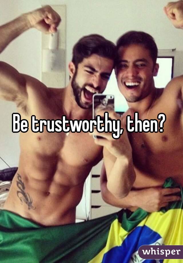 Be trustworthy, then? 