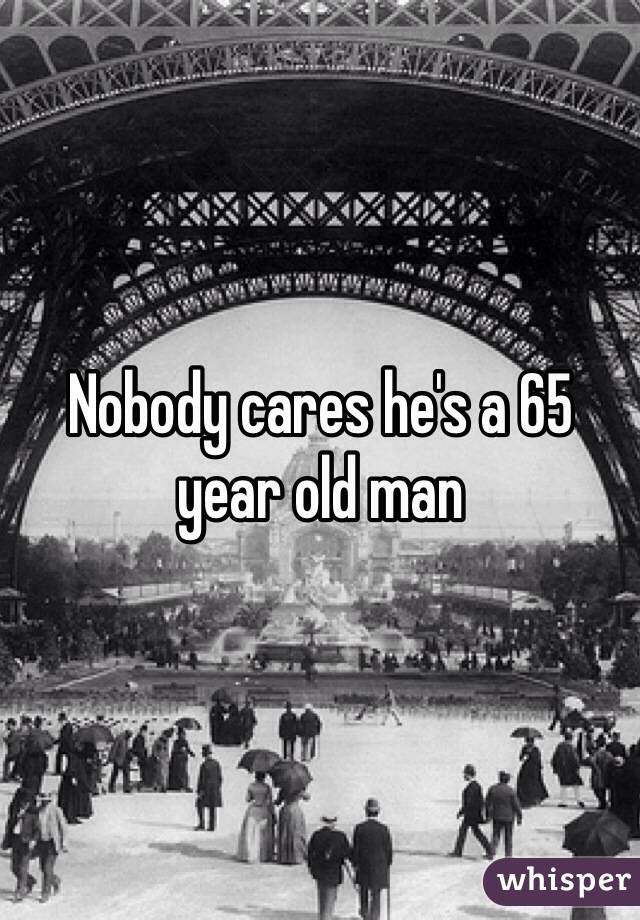 Nobody cares he's a 65 year old man 