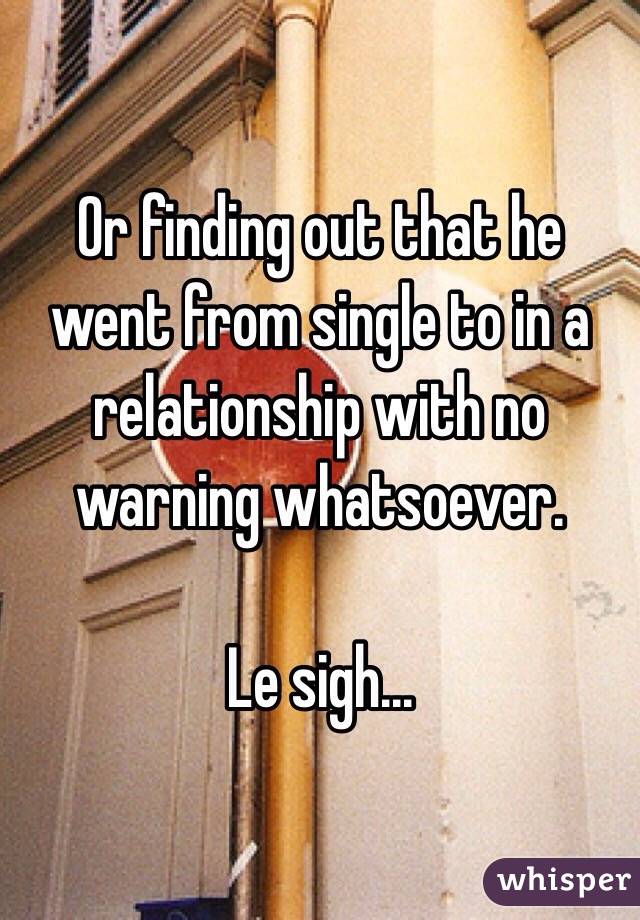 Or finding out that he went from single to in a relationship with no warning whatsoever. 

Le sigh...