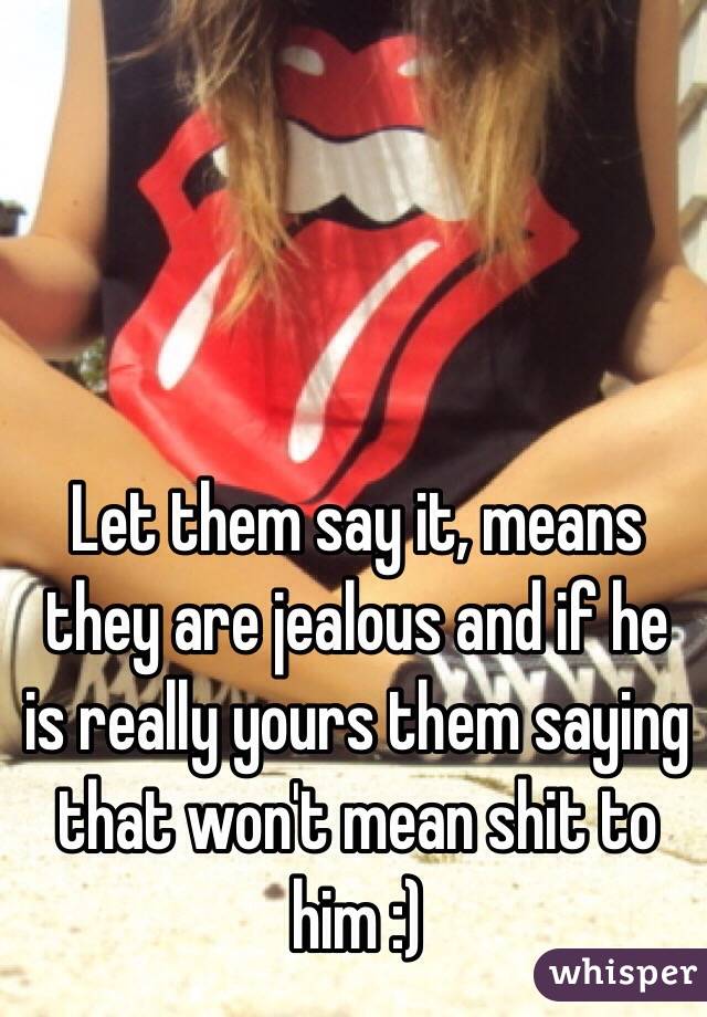 Let them say it, means they are jealous and if he is really yours them saying that won't mean shit to him :) 