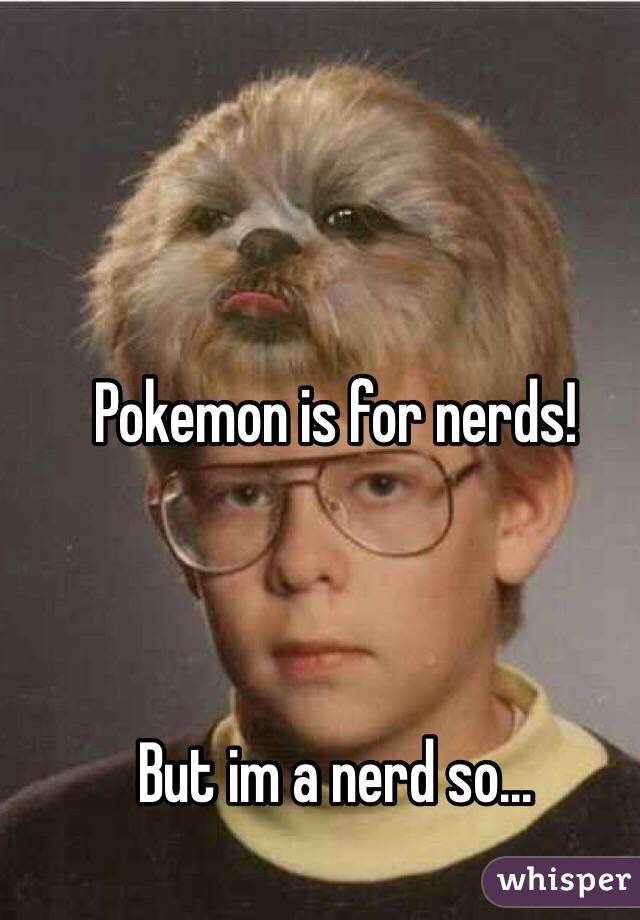 Pokemon is for nerds!



But im a nerd so...