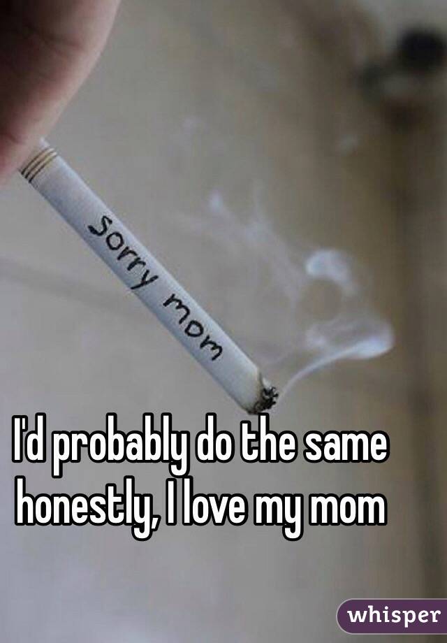 I'd probably do the same honestly, I love my mom 