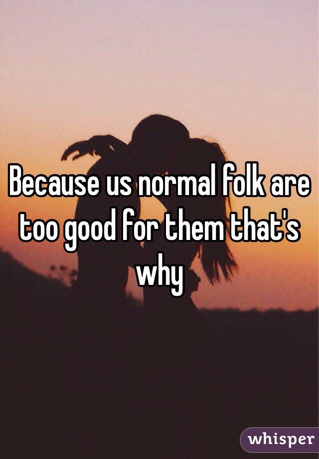 Because us normal folk are too good for them that's why 