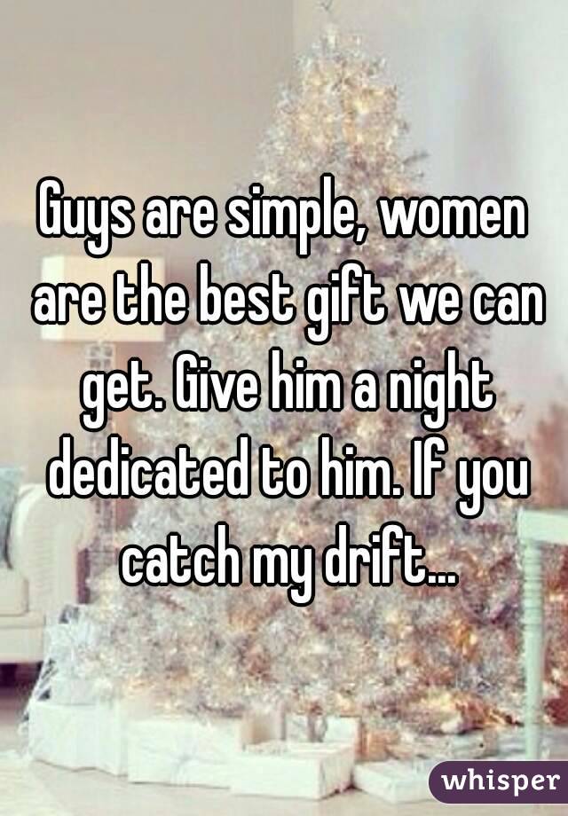 Guys are simple, women are the best gift we can get. Give him a night dedicated to him. If you catch my drift...