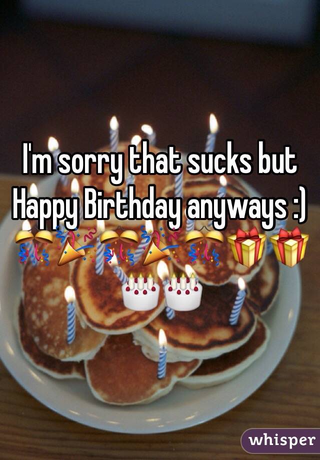 I'm sorry that sucks but Happy Birthday anyways :) 🎊🎉🎊🎉🎊🎁🎁🎂🎂