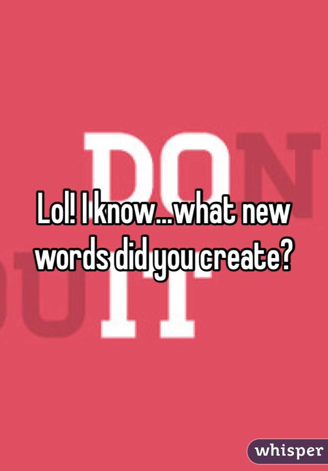 Lol! I know...what new words did you create?