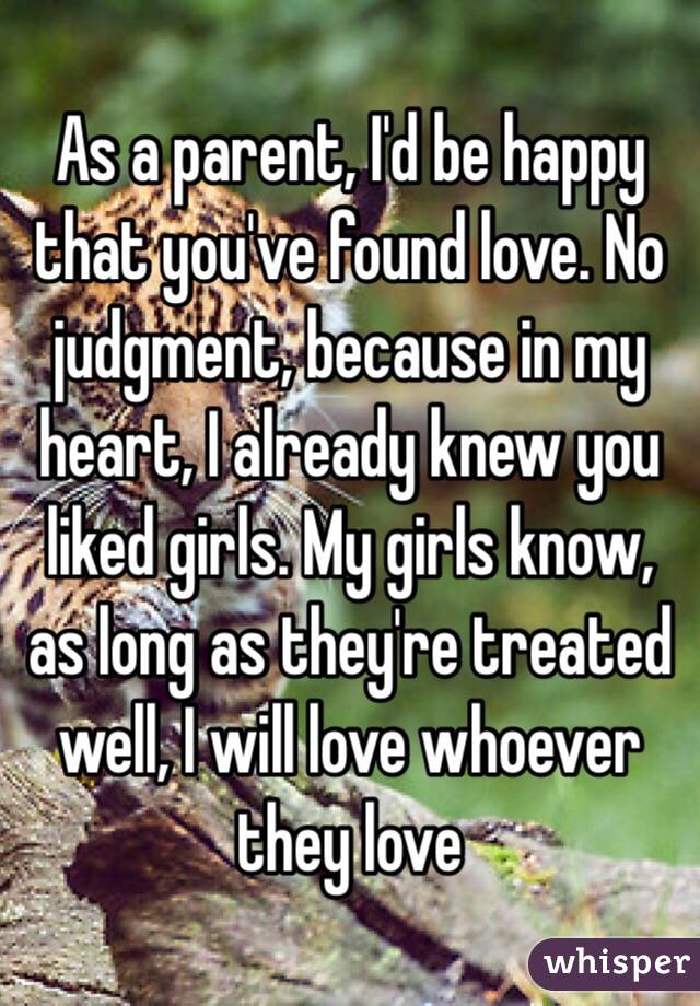 As a parent, I'd be happy that you've found love. No judgment, because in my heart, I already knew you liked girls. My girls know, as long as they're treated well, I will love whoever they love