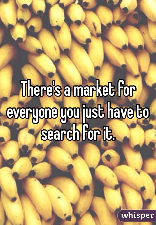 There's a market for everyone you just have to search for it.