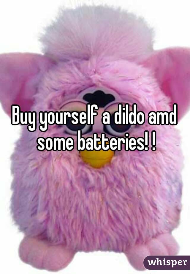 Buy yourself a dildo amd some batteries! !