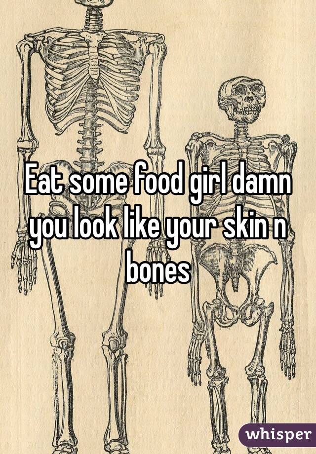 Eat some food girl damn you look like your skin n bones 