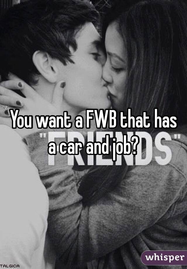 You want a FWB that has a car and job?