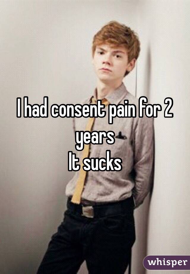 I had consent pain for 2 years
It sucks