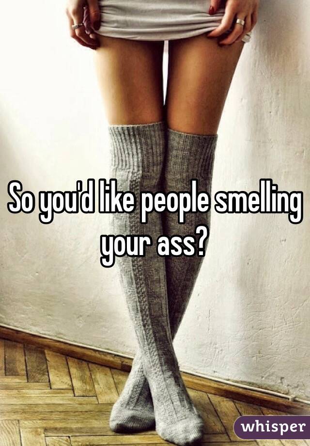 So you'd like people smelling your ass?