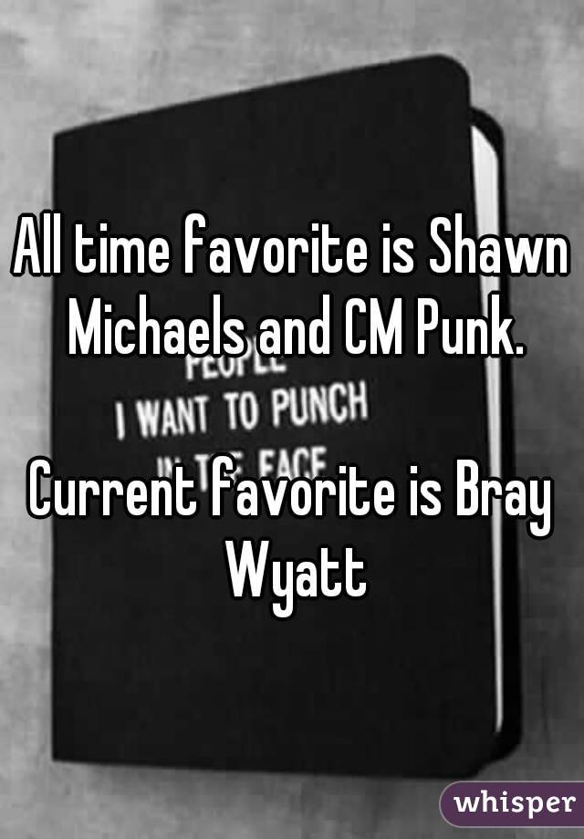 All time favorite is Shawn Michaels and CM Punk.

Current favorite is Bray Wyatt