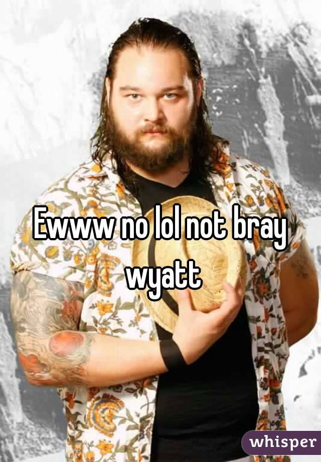 Ewww no lol not bray wyatt