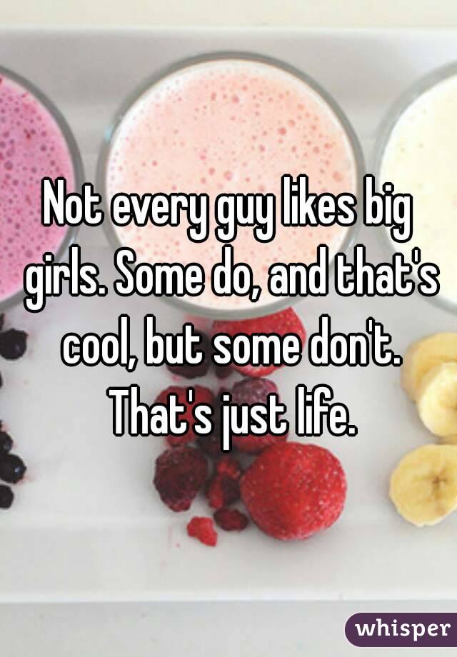 Not every guy likes big girls. Some do, and that's cool, but some don't. That's just life.