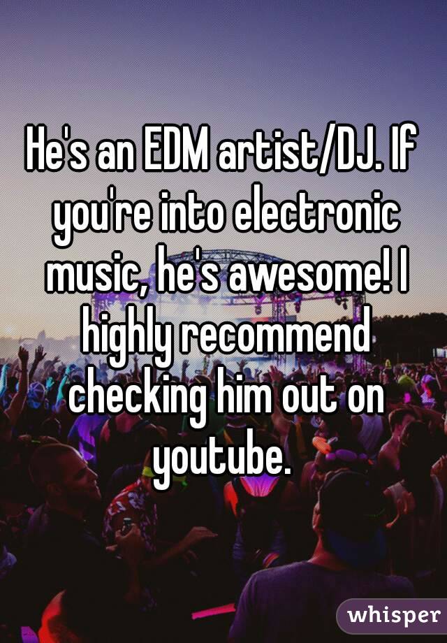 He's an EDM artist/DJ. If you're into electronic music, he's awesome! I highly recommend checking him out on youtube. 