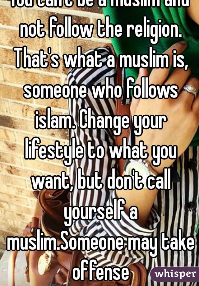 You can't be a muslim and not follow the religion. That's what a muslim is, someone who follows islam. Change your lifestyle to what you want, but don't call yourself a muslim.Someone may take offense
