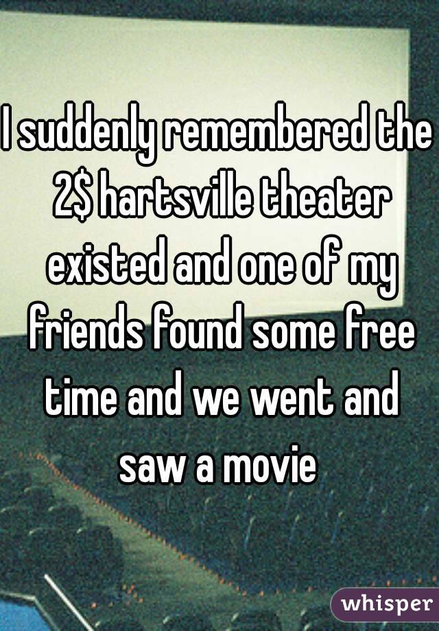 I suddenly remembered the 2$ hartsville theater existed and one of my friends found some free time and we went and saw a movie 