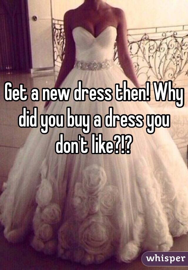 Get a new dress then! Why did you buy a dress you don't like?!? 
