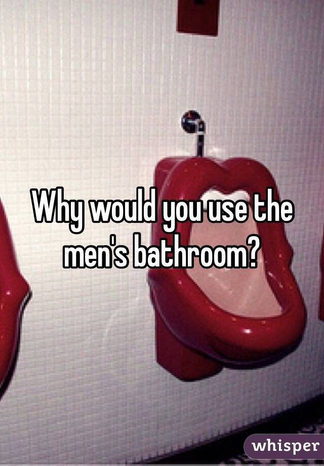 Why would you use the men's bathroom?
