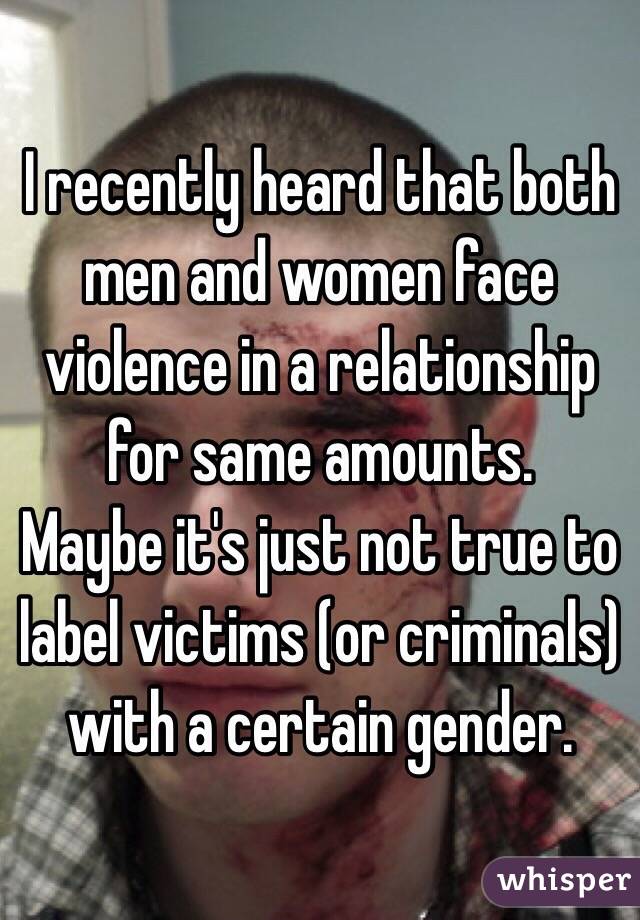 I recently heard that both men and women face violence in a relationship for same amounts. 
Maybe it's just not true to label victims (or criminals) with a certain gender. 