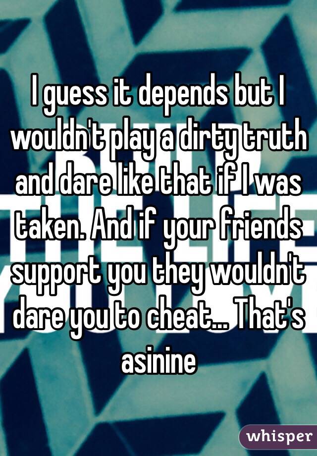 I guess it depends but I wouldn't play a dirty truth and dare like that if I was taken. And if your friends support you they wouldn't dare you to cheat... That's asinine 