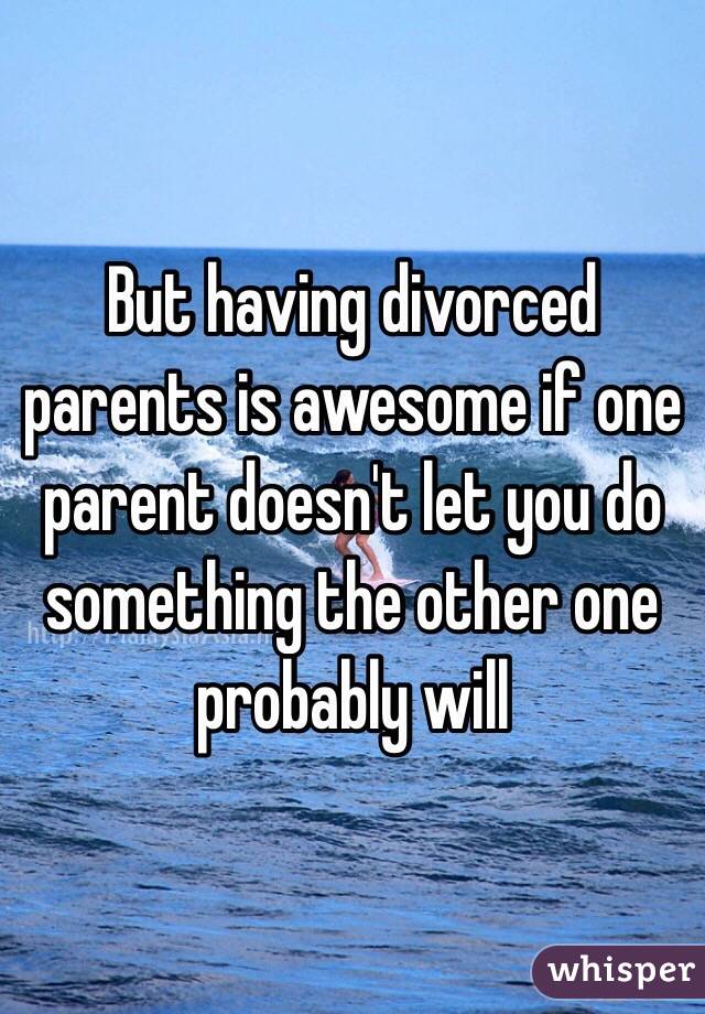 But having divorced parents is awesome if one parent doesn't let you do something the other one probably will 